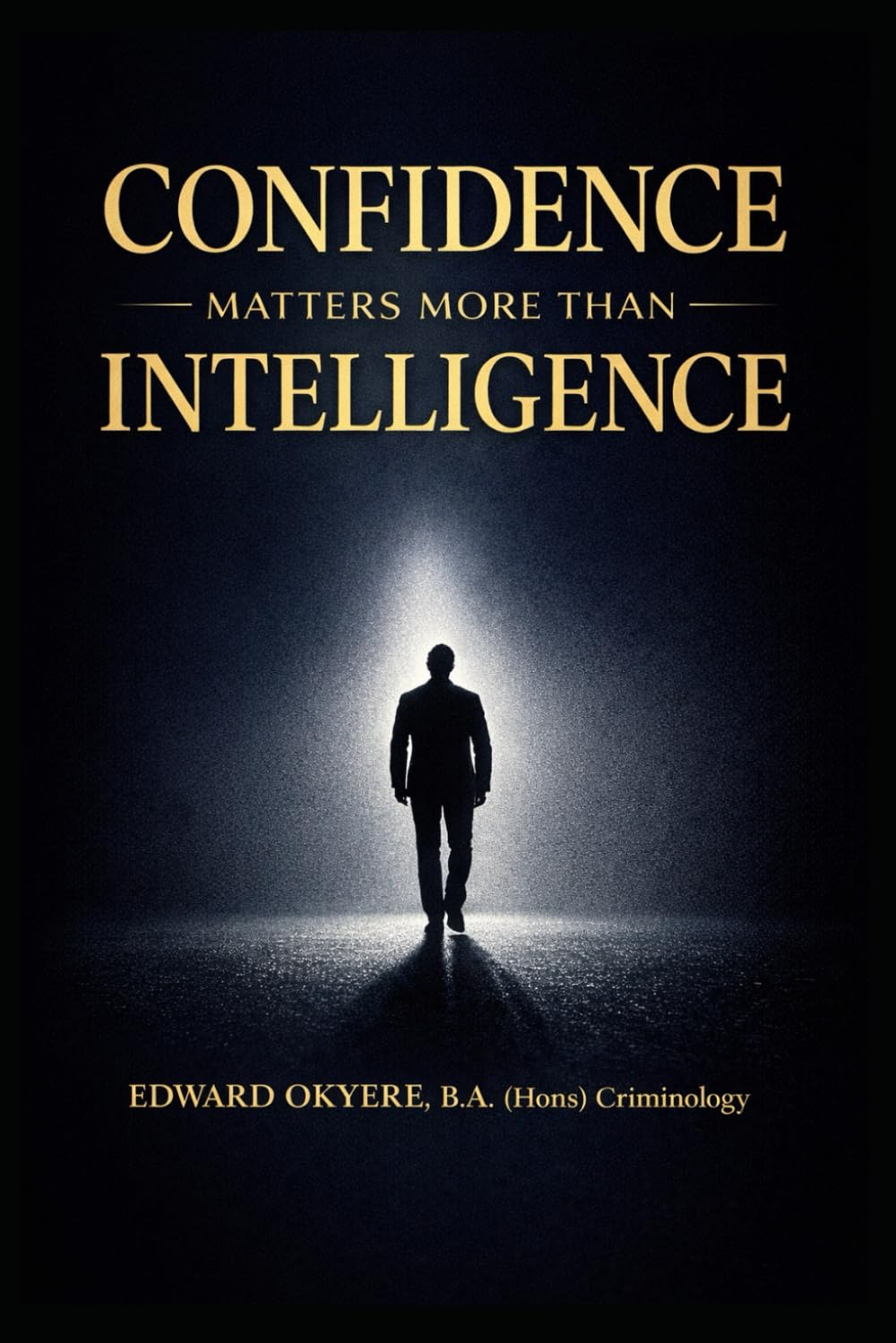 CONFIDENCE MATTERS MORE THAN INTELLIGENCE: How Belief, Decisiveness, and Presence Outperform Raw Intellect in Life, Leadership, and Success