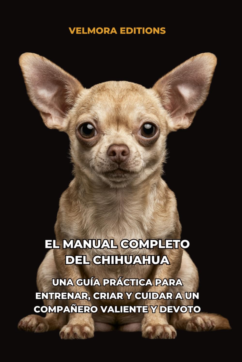 El Manual Completo del Chihuahua: Una Guía Práctica para Entrenar, Criar y Cuidar a un Compañero Valiente y Devoto