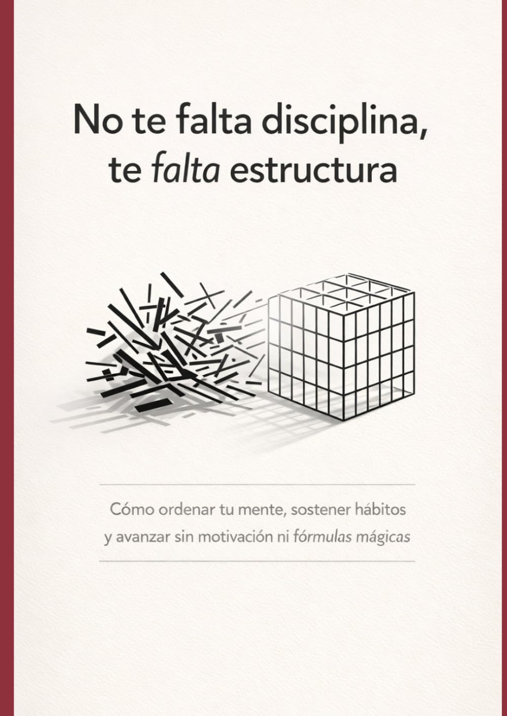 No te falta disciplina, te falta estructura: Cómo ordenar tu mente, sostener hábitos y avanzar sin motivación ni fórmulas mágicas