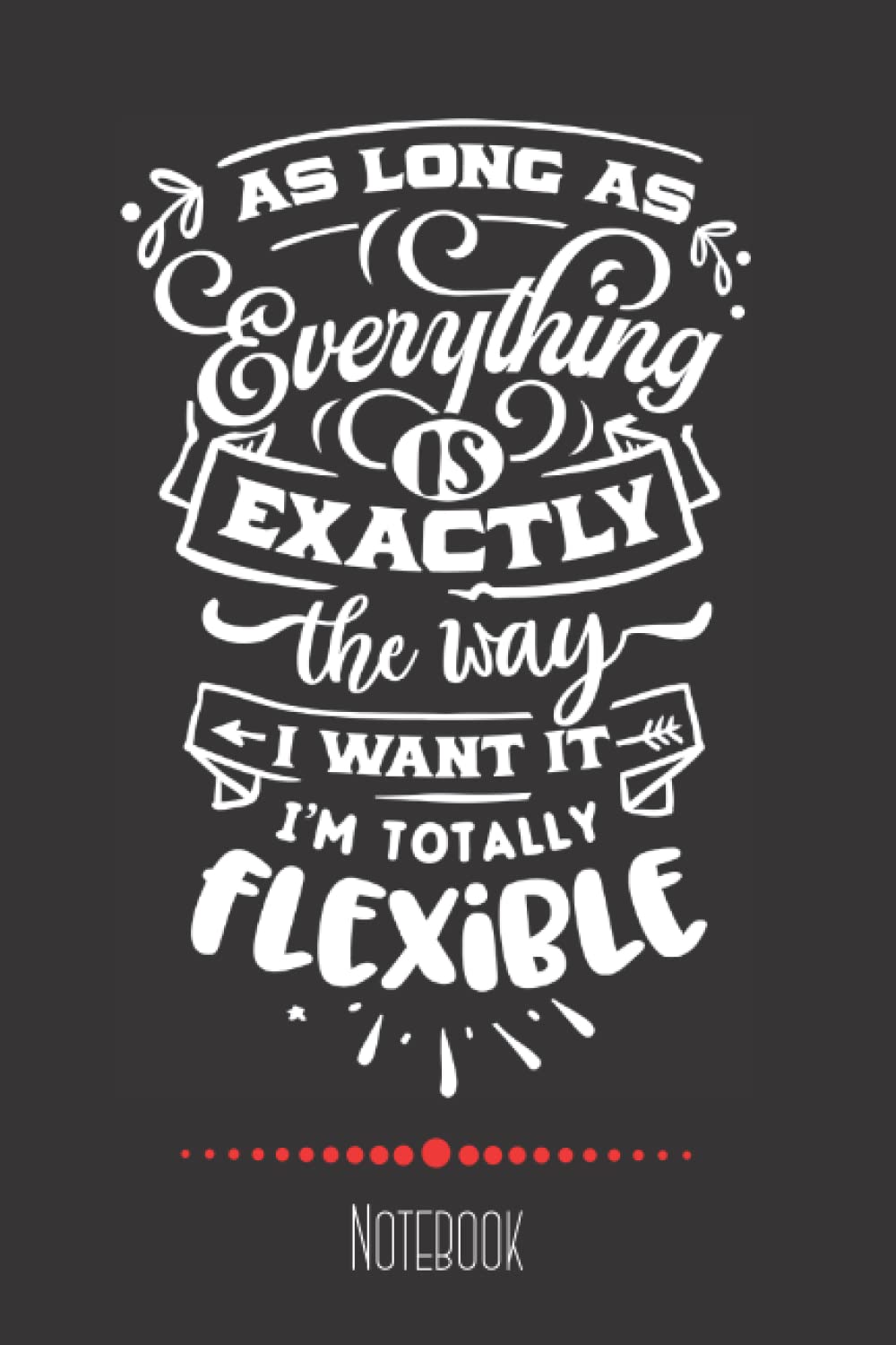 As Long As Everything is Exactly the Way I Want it, I'm Totally Flexible: Funny Sarcastic Novelty Notebook for Women, Men, Coworkers, Boss; 124 pgs; 6 x 9 inches