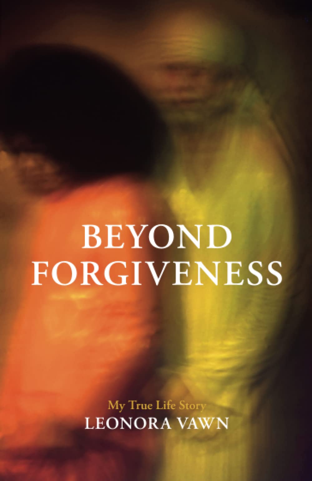 Beyond Forgiveness: My True Life Story