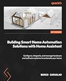 Building Smart Home Automation Solutions with Home Assistant&colon; Configure&comma; integrate&comma; and manage hardware and software systems to automate your home