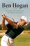 Ben Hogan: The Myths Everyone Knows, the Man No One Knew