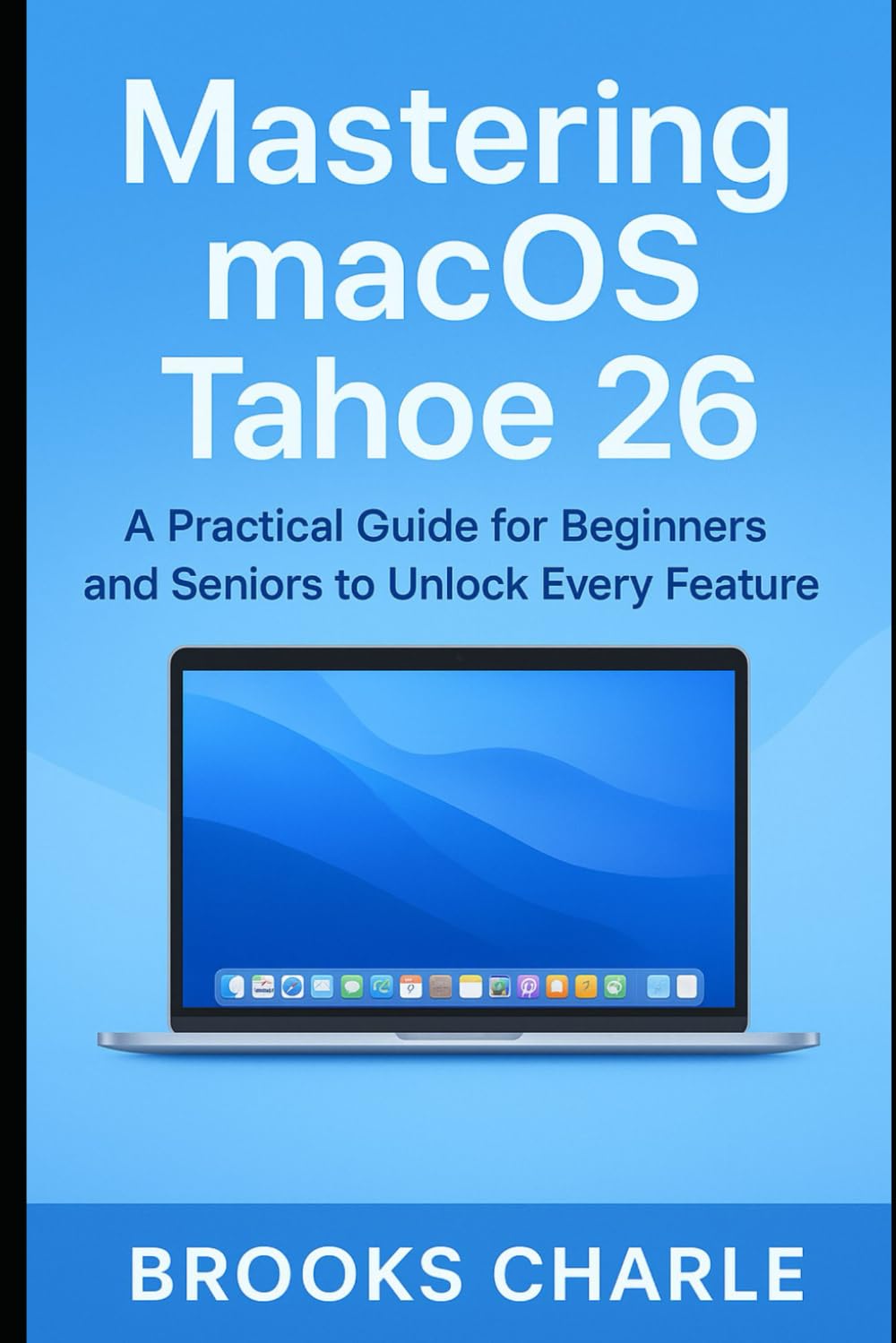 Mastering macOS Tahoe 26: : A Practical Guide for Beginners and Seniors to Unlock Every Feature