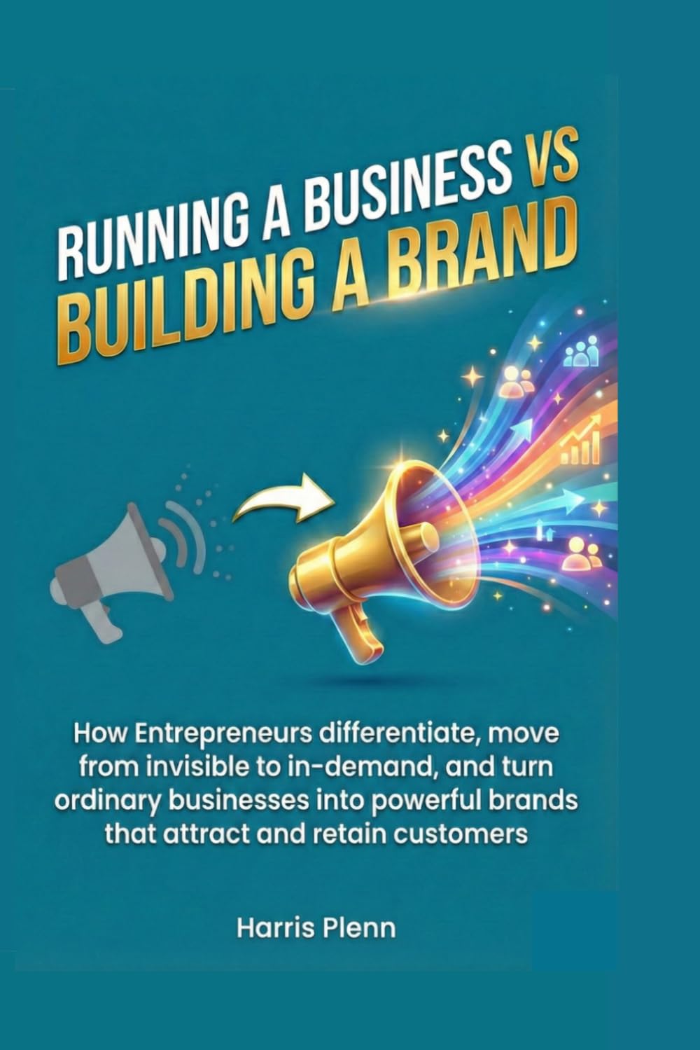 Running a Business Vs Building a Brand: How Entrepreneurs differentiate, move from invisible to in-demand, and turn ordinary businesses into powerful brands that attract and retain customers
