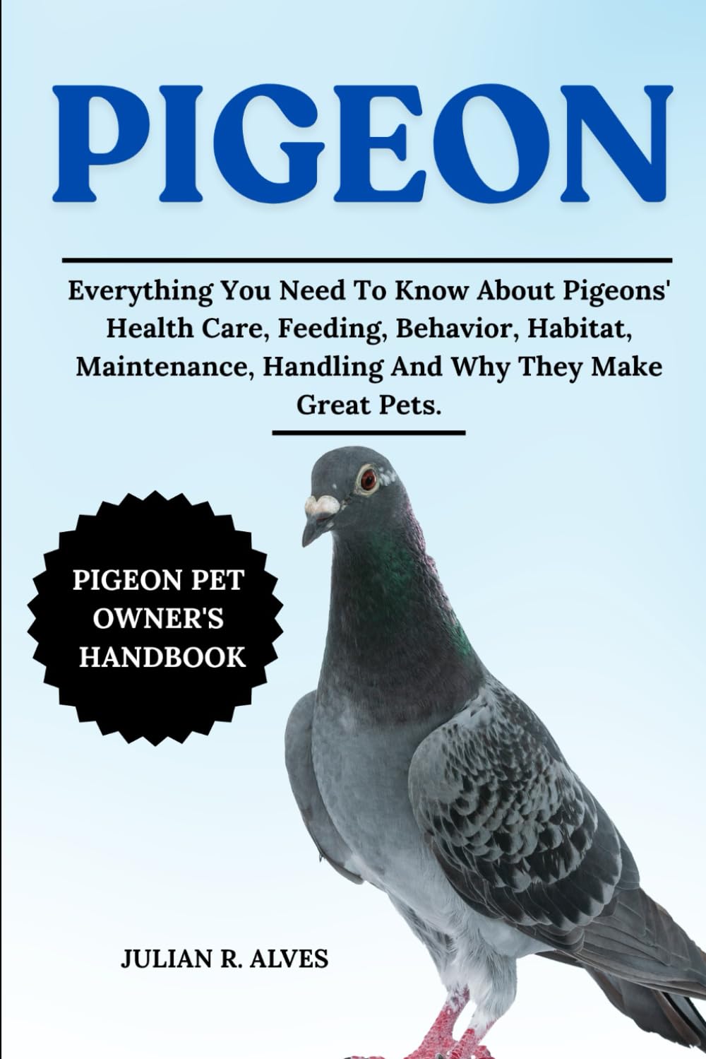 PIGEON: Everything You Need To Know About Pigeons' Health Care, Feeding, Behavior, Habitat, Maintenance, Handling And Why They Make Great Pets.