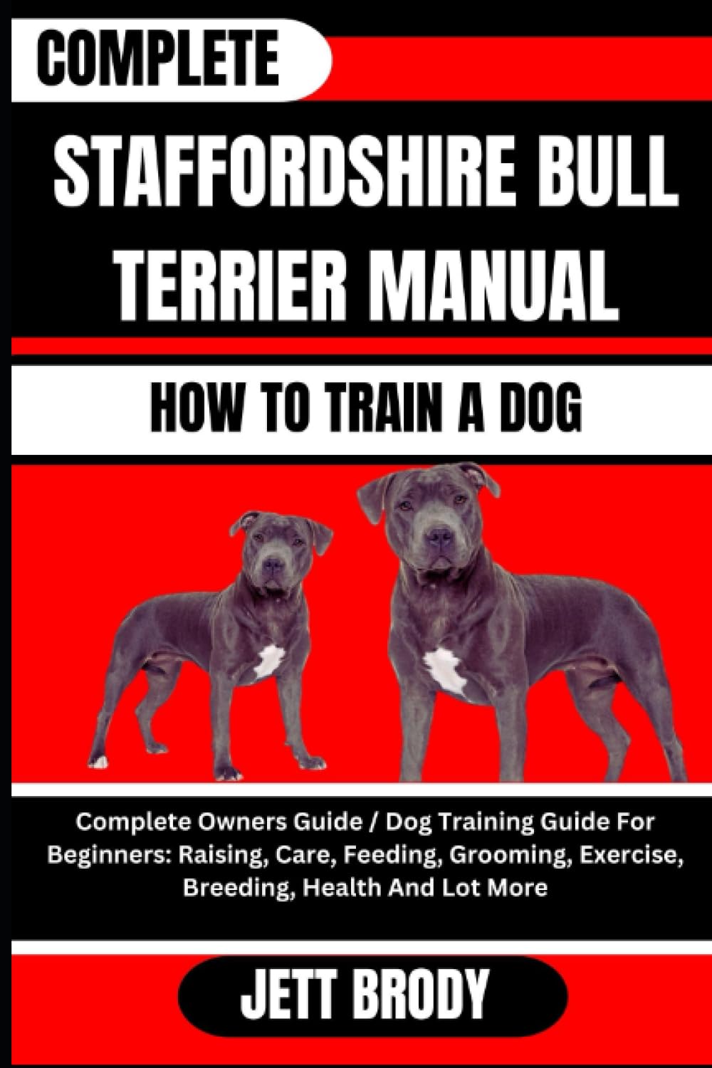 COMPLETE STAFFORDSHIRE BULL TERRIER MANUAL. HOW TO TRAIN A DOG: Complete Owners Guide / Dog Training Guide For Beginners: Raising, Care, Feeding, Grooming, Exercise, Breeding, Health And Lot More