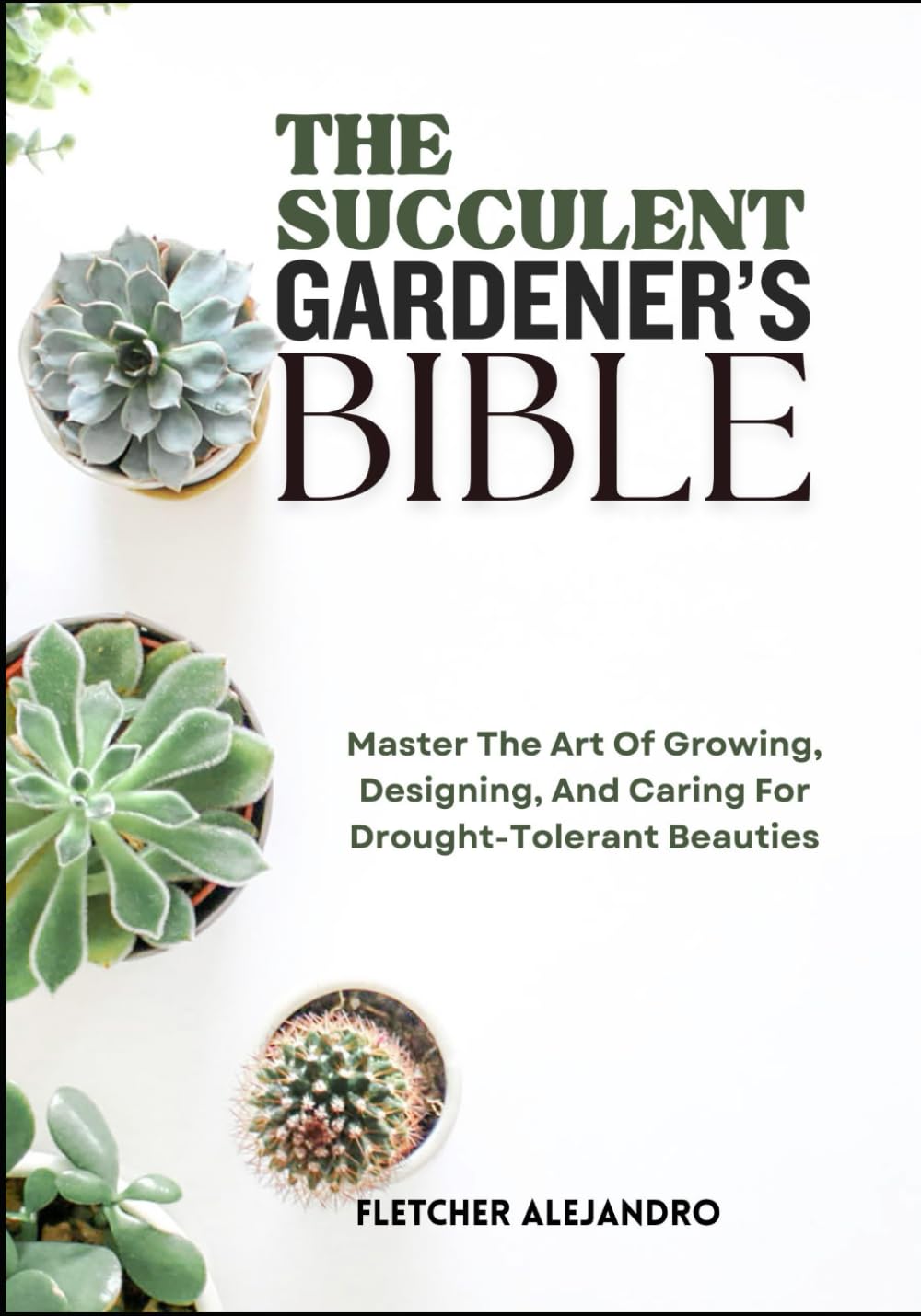 THE SUCCULENT GARDENER’S BIBLE: Master The Art Of Growing, Designing, And Caring For Drought-Tolerant Beauties