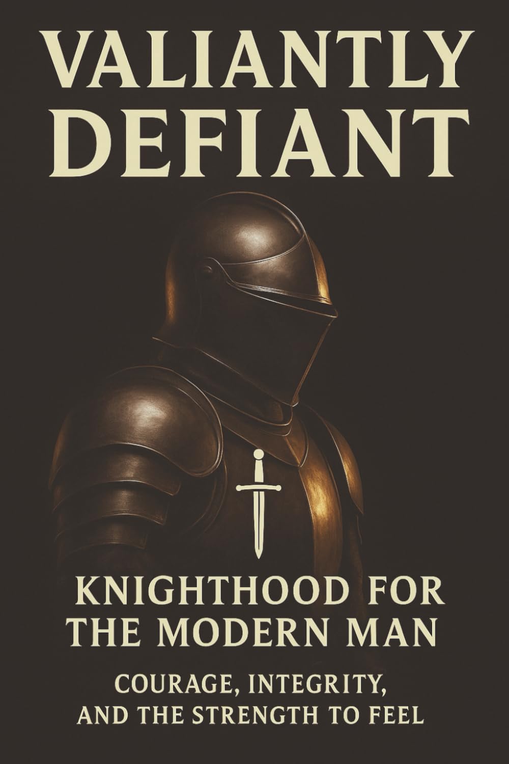 Valiantly Defiant: Knighthood for the modern man: Courage, Integrity and the strength to feel (Defiant Series)