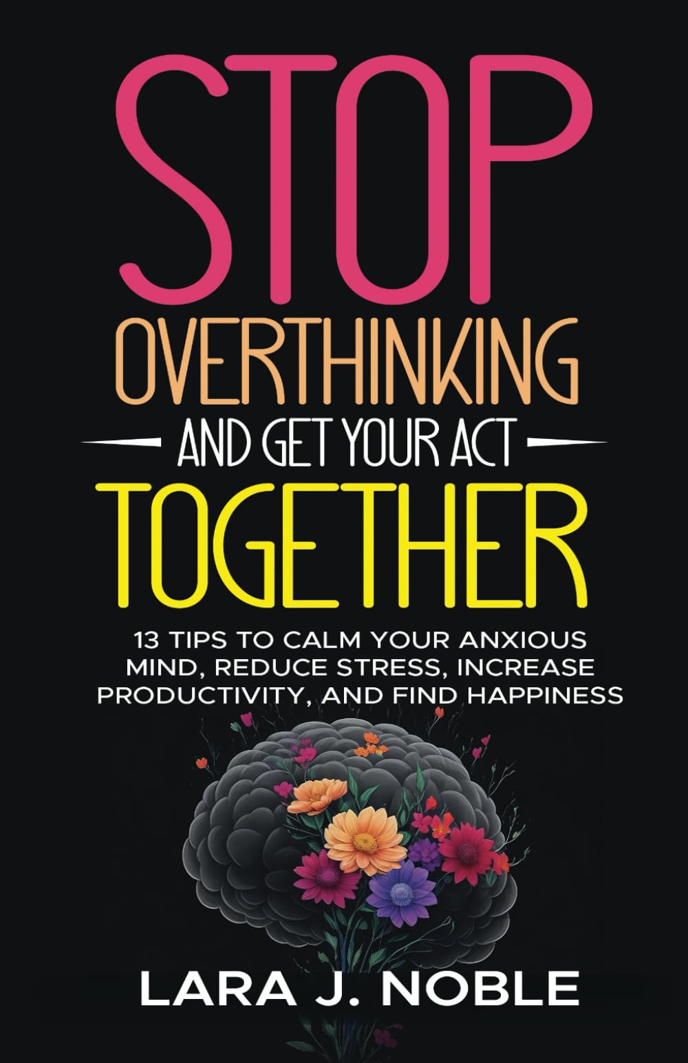 Stop Overthinking And Get Your Act Together: 13 Tips to Calm Your Anxious Mind, Reduce Stress, Increase Productivity, and Find Happiness