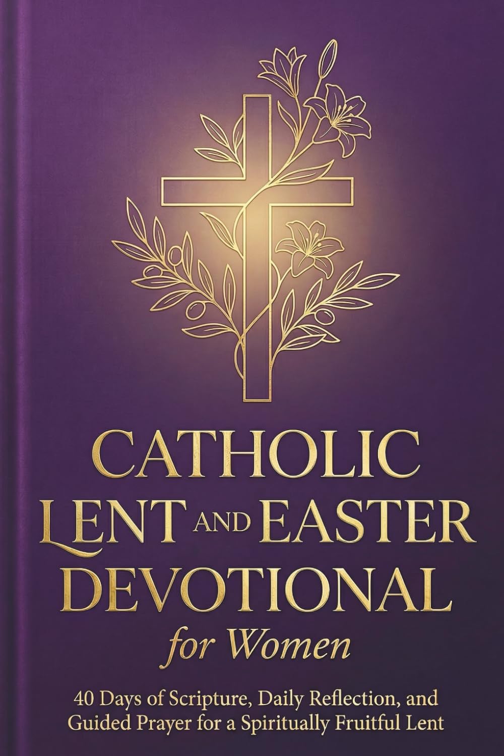 CATHOLIC LENT AND EASTER DEVOTIONAL FOR WOMEN: 40 Days of Scripture, Daily Reflection, and Guided Prayer for a Spiritually Fruitful Lent