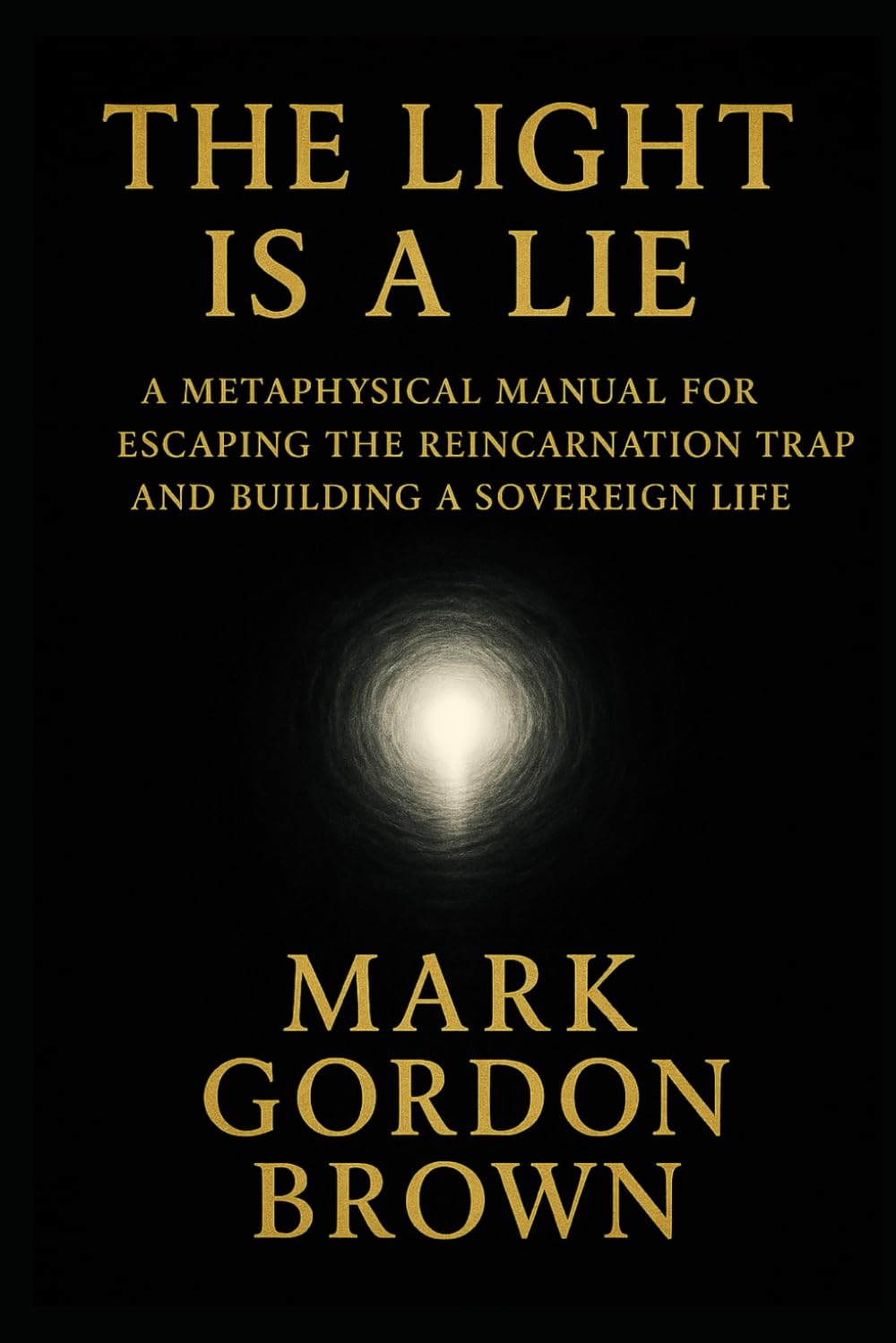 THE LIGHT IS A LIE: A Metaphysical Manual for Escaping the Reincarnation Trap and Building a Sovereign Life