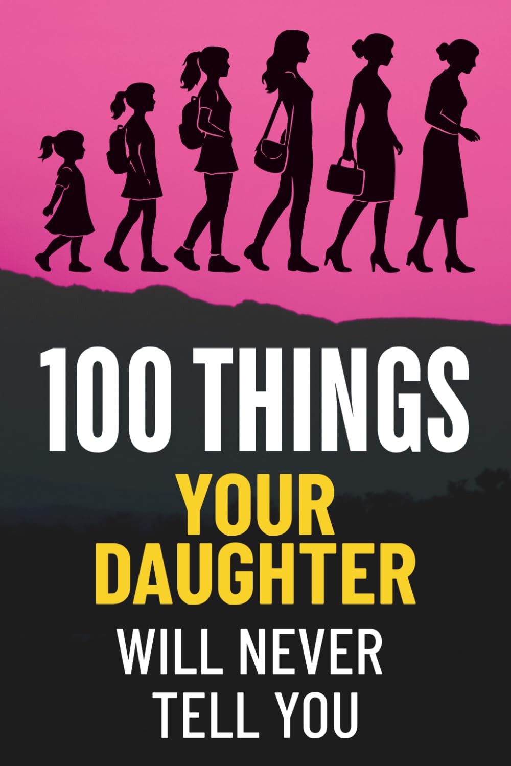 100 Things Your Daughter Will Never Tell You: A Parent’s Guide to Understanding Girls, Teenage Emotions, Hidden Feelings, Communication, Confidence, ... a Strong Mother-Daughter Relationship