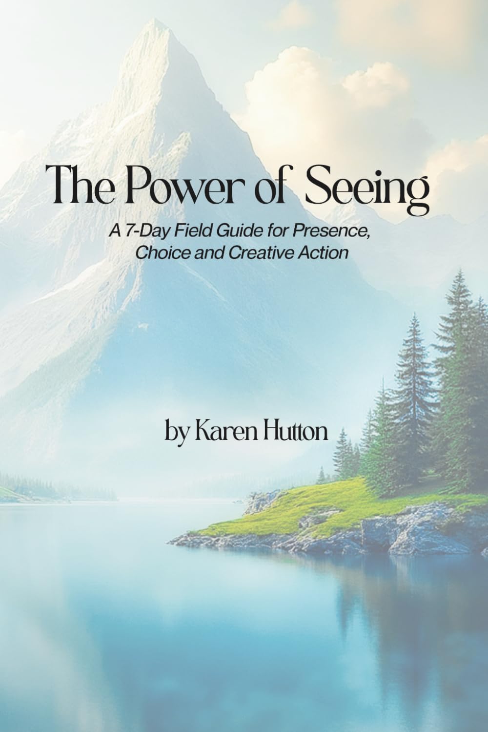 THE POWER OF SEEING: A 7-Day Field Guide for Presence, Choice and Creative Action (Karen Hutton Photography)