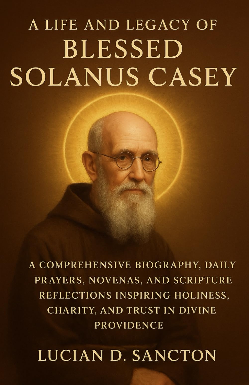 A LIFE AND LEGACY OF BLESSED SOLANUS CASEY: A COMPREHENSIVE BIOGRAPHY, DAILY PRAYERS, NOVENAS, AND SCRIPTURE REFLECTIONS INSPIRING HOLINESS, CHARITY, AND TRUST IN DIVINE PROVIDENCE