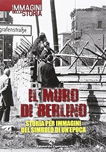 Il muro di Berlino. Storia per immagini del simbolo di un'epoca