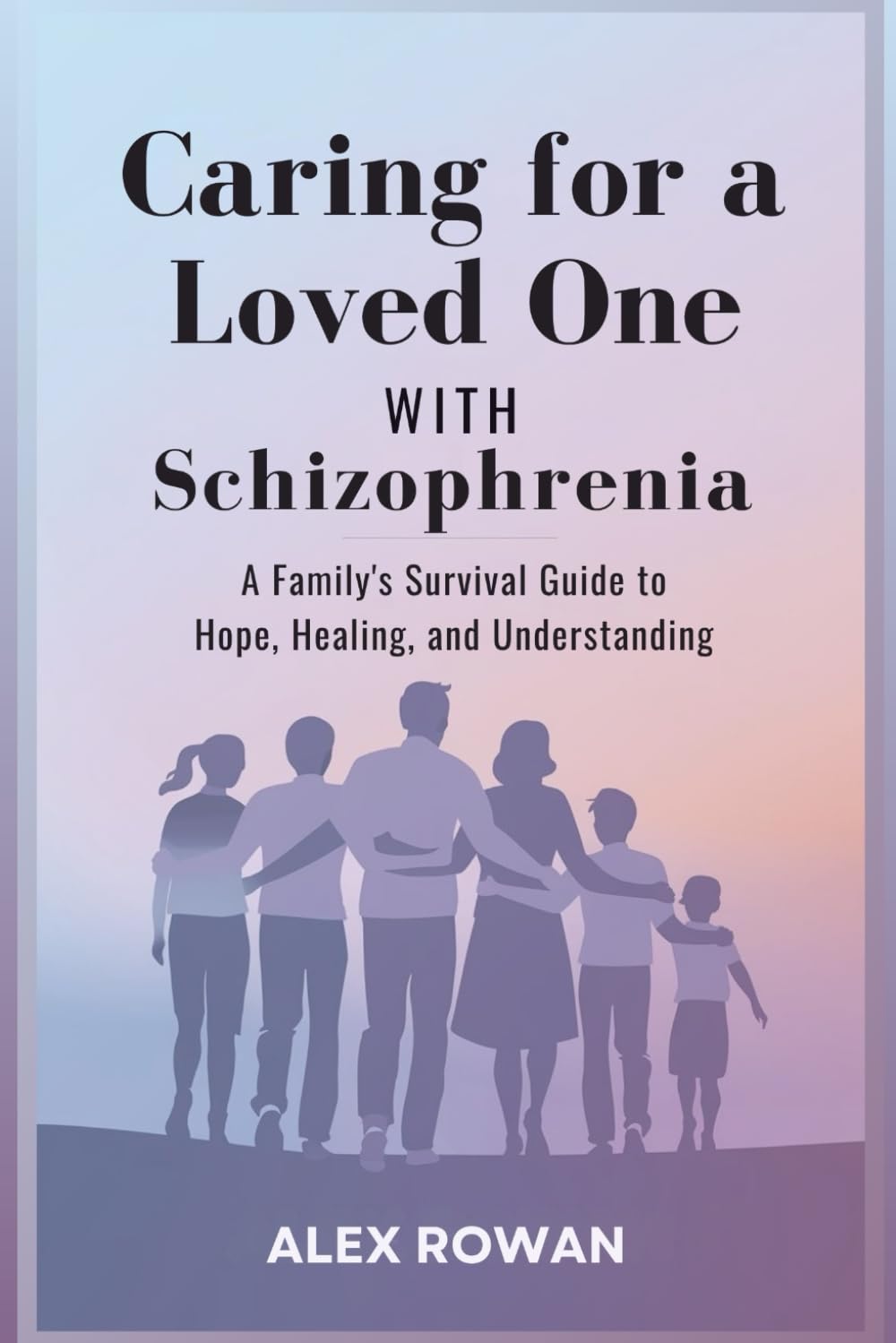 Caring for a Loved One with Schizophrenia: A Family's Survival Guide to Hope, Healing, and Understanding