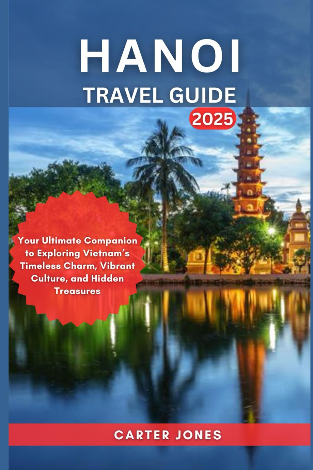 HANOI TRAVEL GUIDE 2025: Your Ultimate Companion to Exploring Vietnam’s Timeless Charm, Vibrant Culture, and Hidden Treasures (Ultimate Traveler’s Guide)
