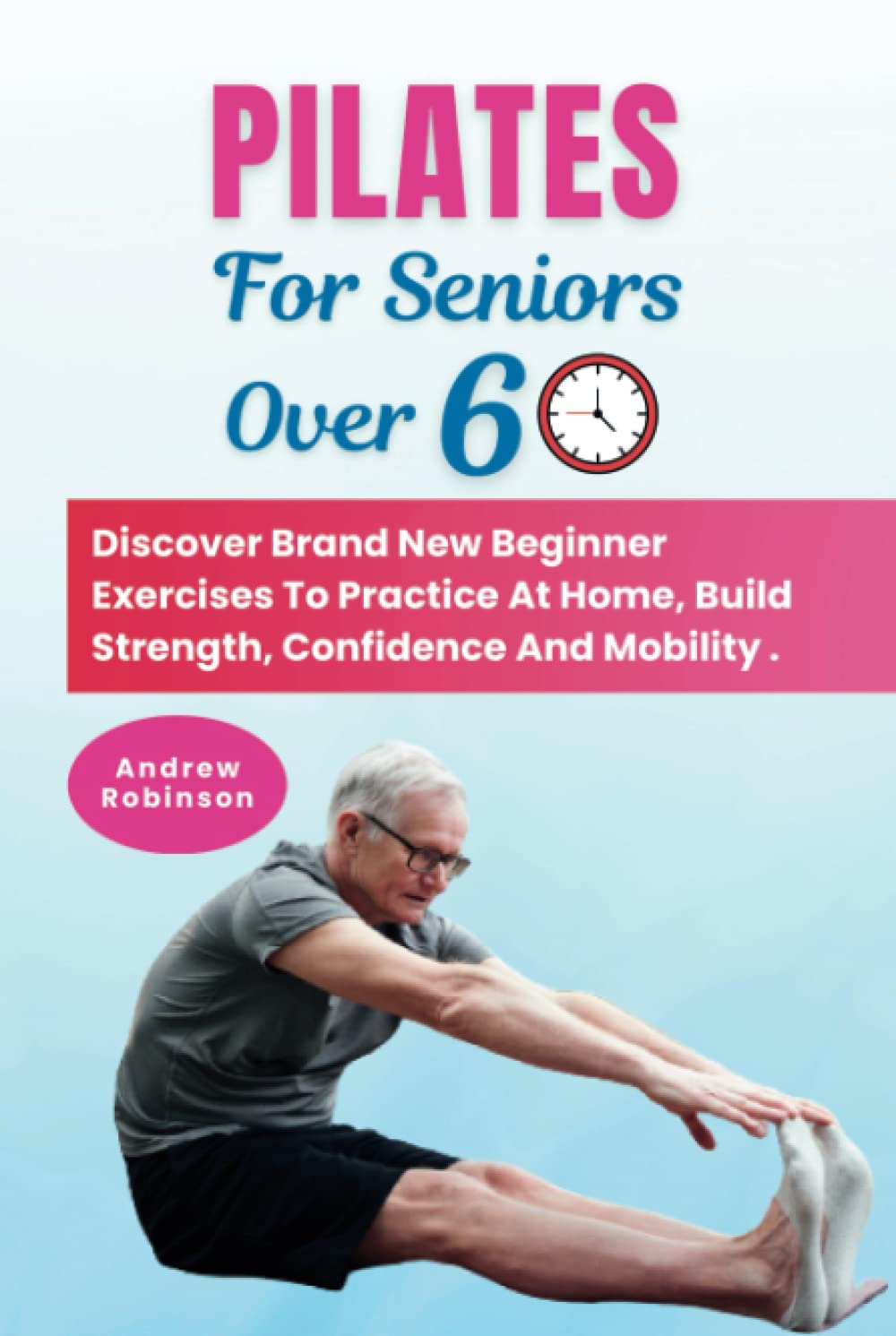 Pilates For Seniors Over 60: Discover Brand New Beginner Exercises To Practice At Home, Build Strength, Confidence And Mobility .