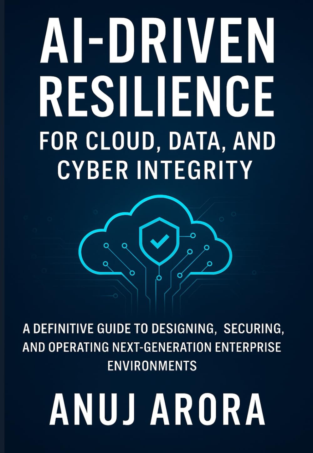 Ai-Driven Resilience for Cloud, Data, and Cyber Integrity: A Definitive Guide to Designing, Securing, and Operating Next-Generation Enterprise Environments