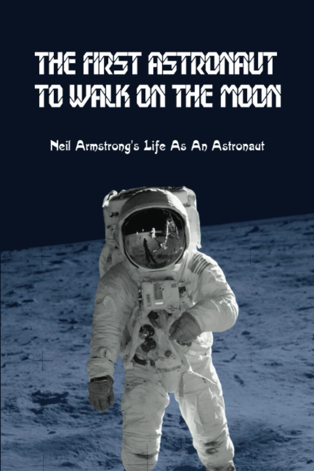 The First Astronaut To Walk On The Moon: Neil Armstrong's Life As An Astronaut