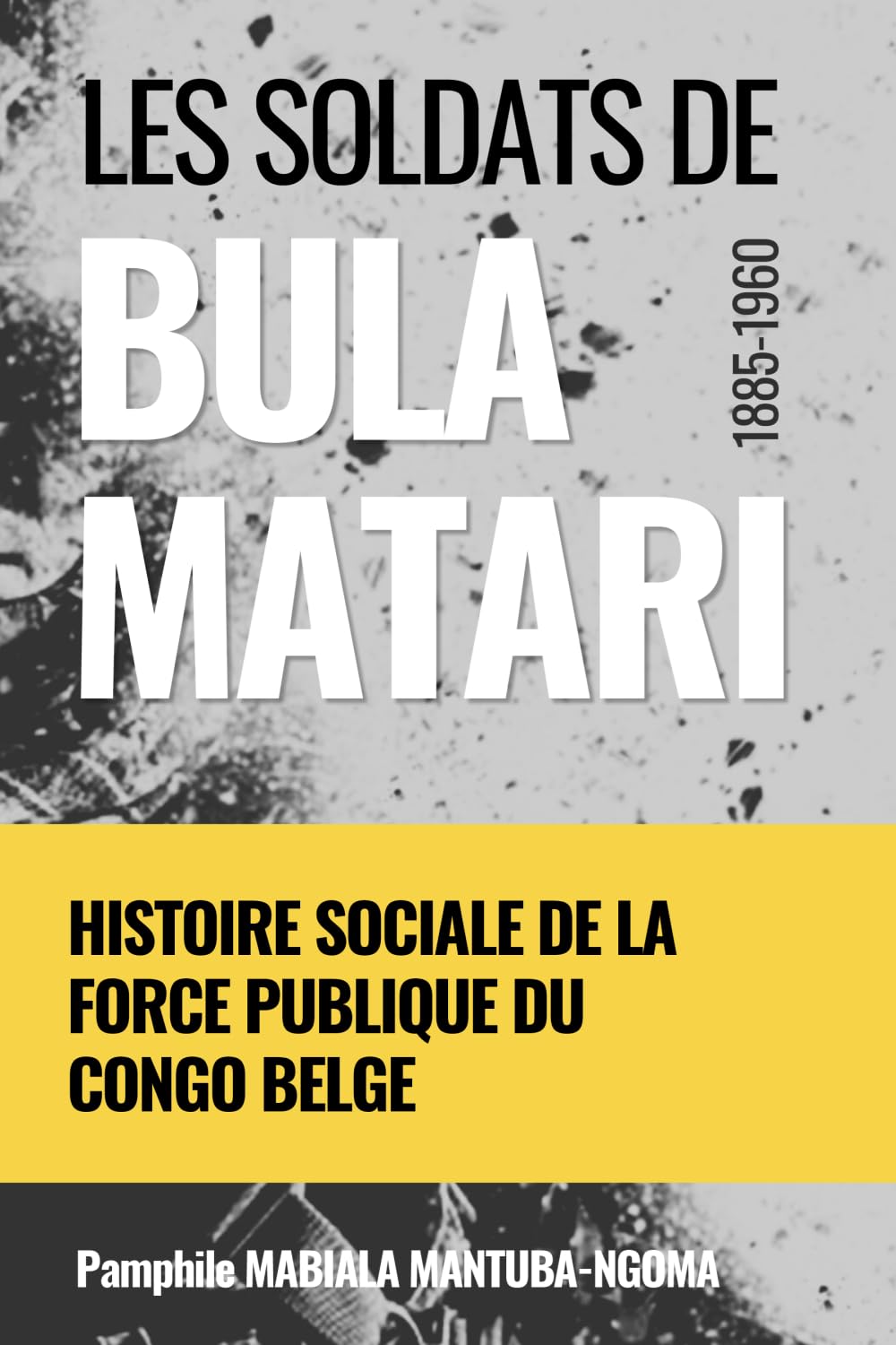 LES SOLDATS DE BULA MATARI (1885-1960): HISTOIRE SOCIALE DE LA FORCE PUBLIQUE DU CONGO BELGE
