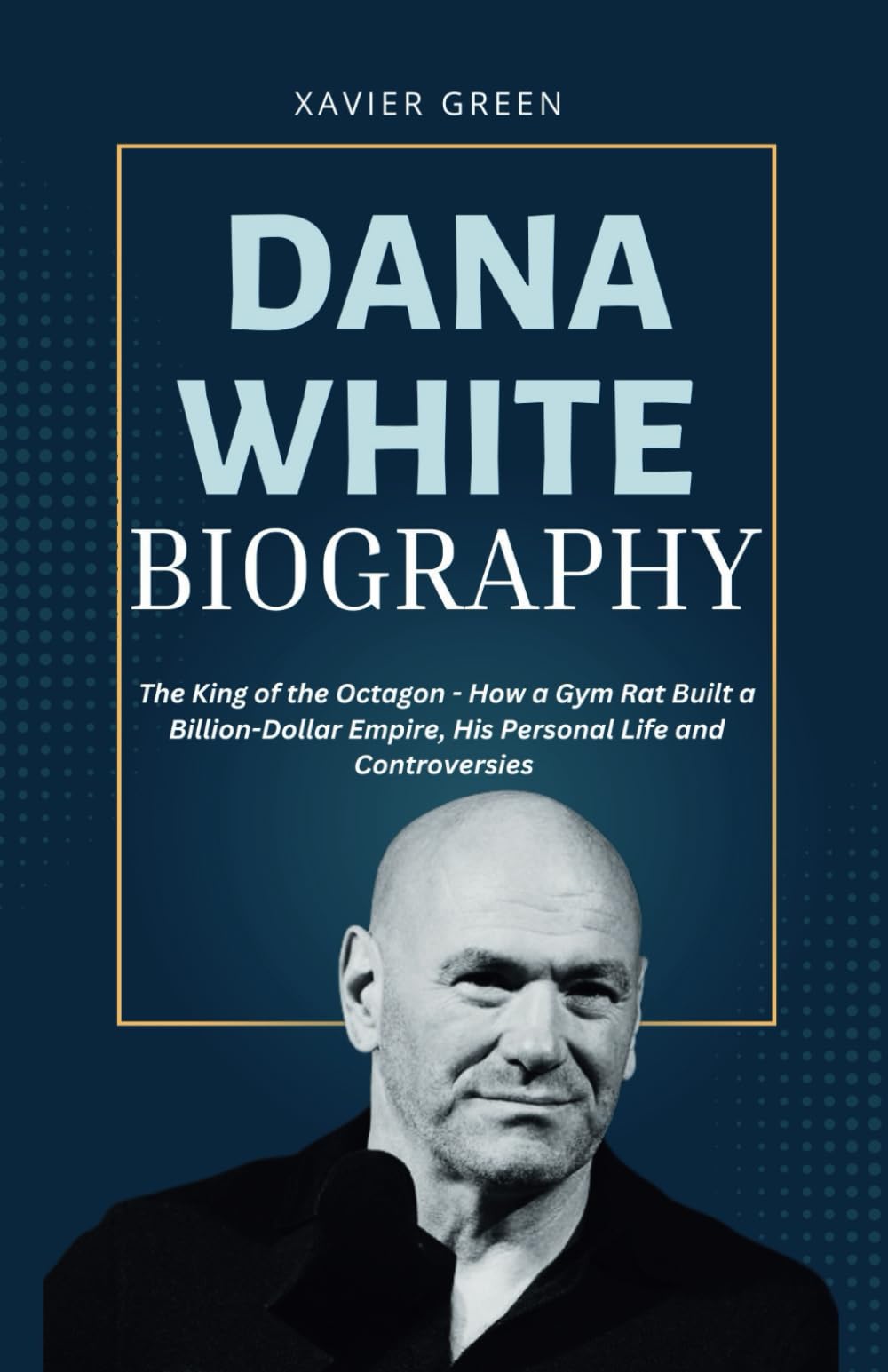 DANA WHITE BIOGRAPHY: The King of the Octagon - How a Gym Rat Built a Billion-Dollar Empire, His Personal Life and Controversies