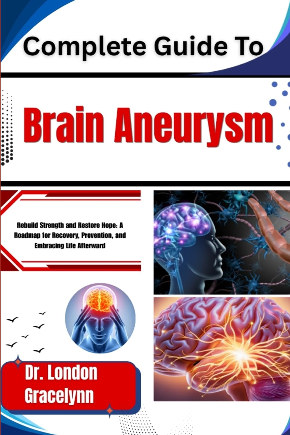 Complete Guide To Brain Aneurysm: Rebuild Strength and Restore Hope: A Roadmap for Recovery, Prevention, and Embracing Life Afterward