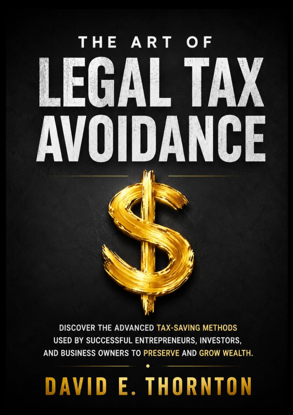 The Art of Legal Tax Avoidance: Discover the Advanced Tax-Saving Methods Used by Successful Entrepreneurs, Investors, and Business Owners to Preserve and Grow Wealth.