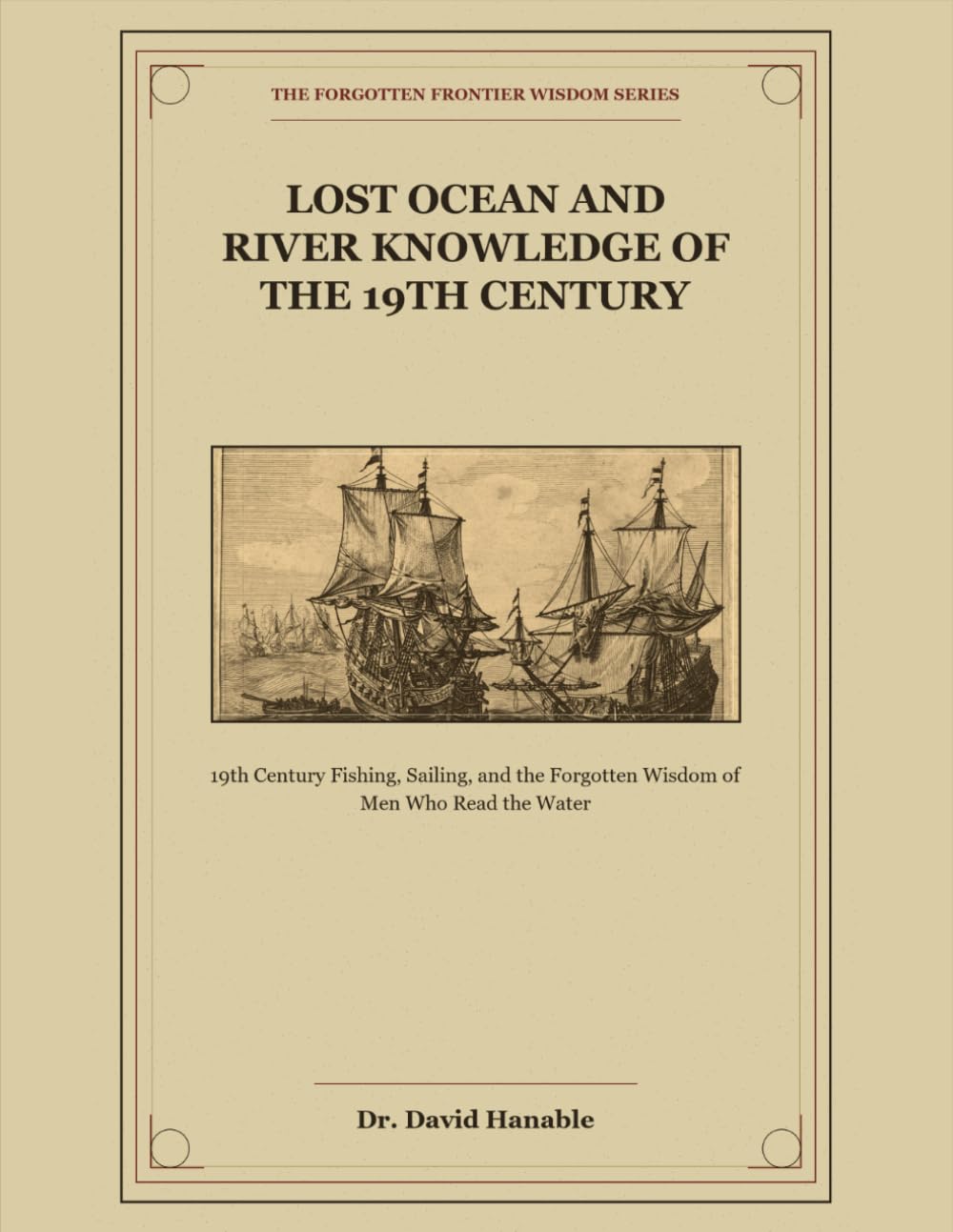Lost Ocean and River Knowledge of the 19th Century: 19th Century Fishing, Sailing, and the Forgotten Wisdom of Men Who Read the Water (The Forgotten Frontier Wisdom Series)