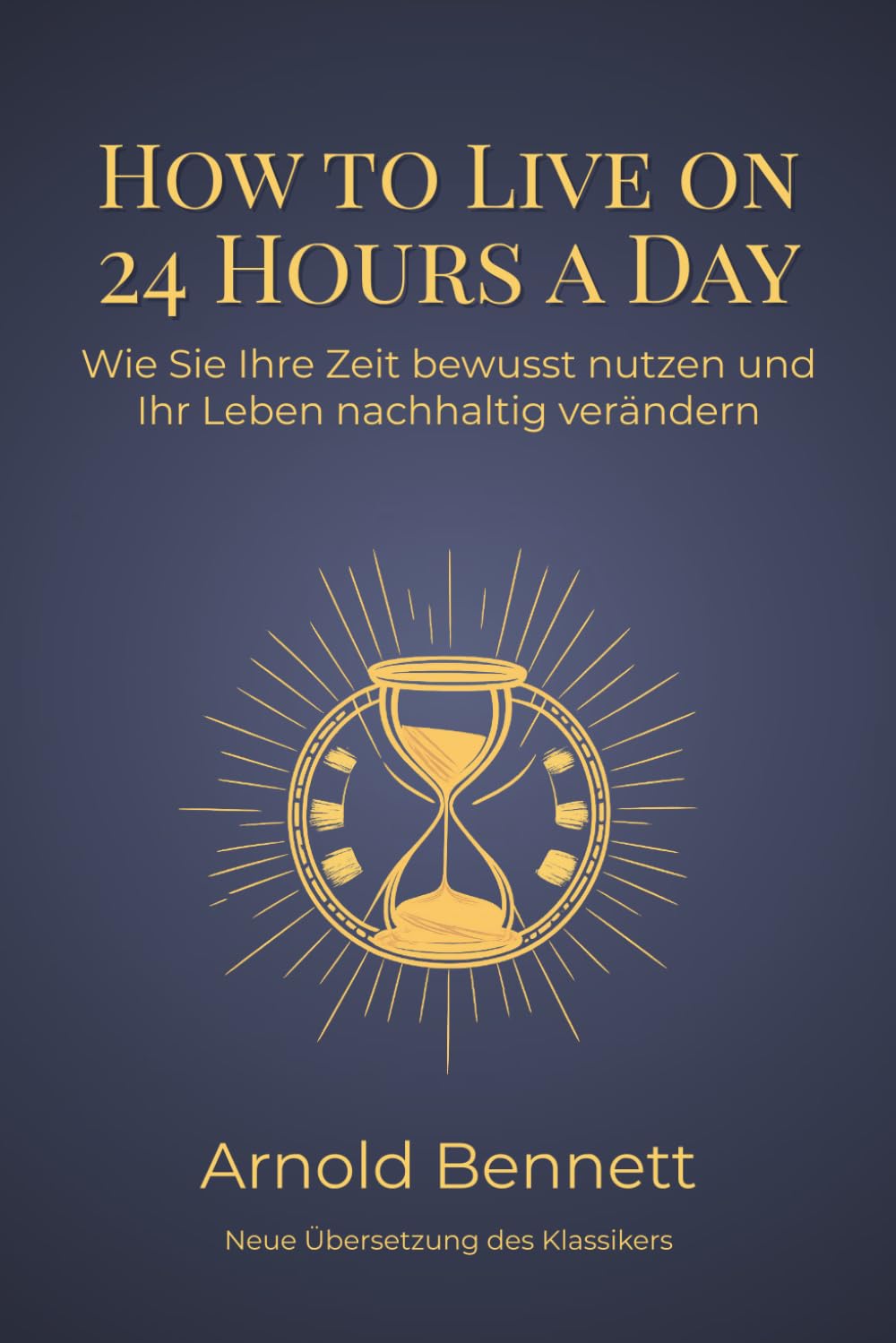 How to Live on 24 Hours a Day: Wie Sie Ihre Zeit bewusst nutzen und Ihr Leben nachhaltig verändern - Neue, moderne Übersetzung des Klassikers