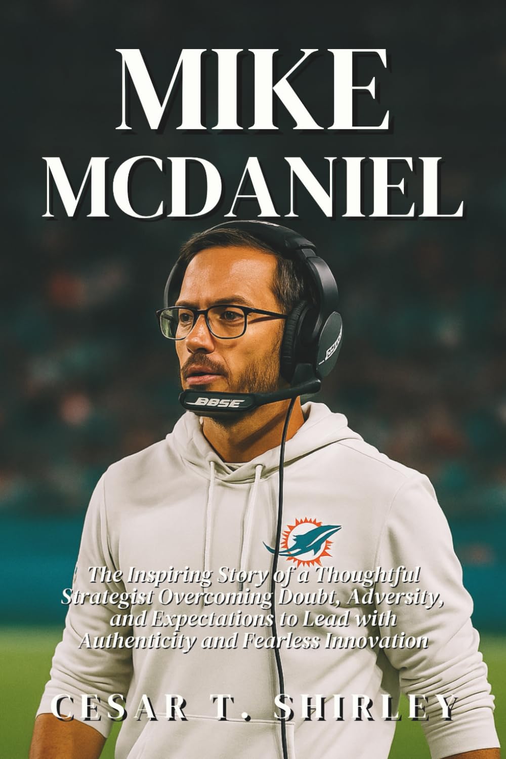 Mike McDaniel: The Inspiring Story of a Thoughtful Strategist Overcoming Doubt, Adversity, and Expectations to Lead with Authenticity and Fearless Innovation