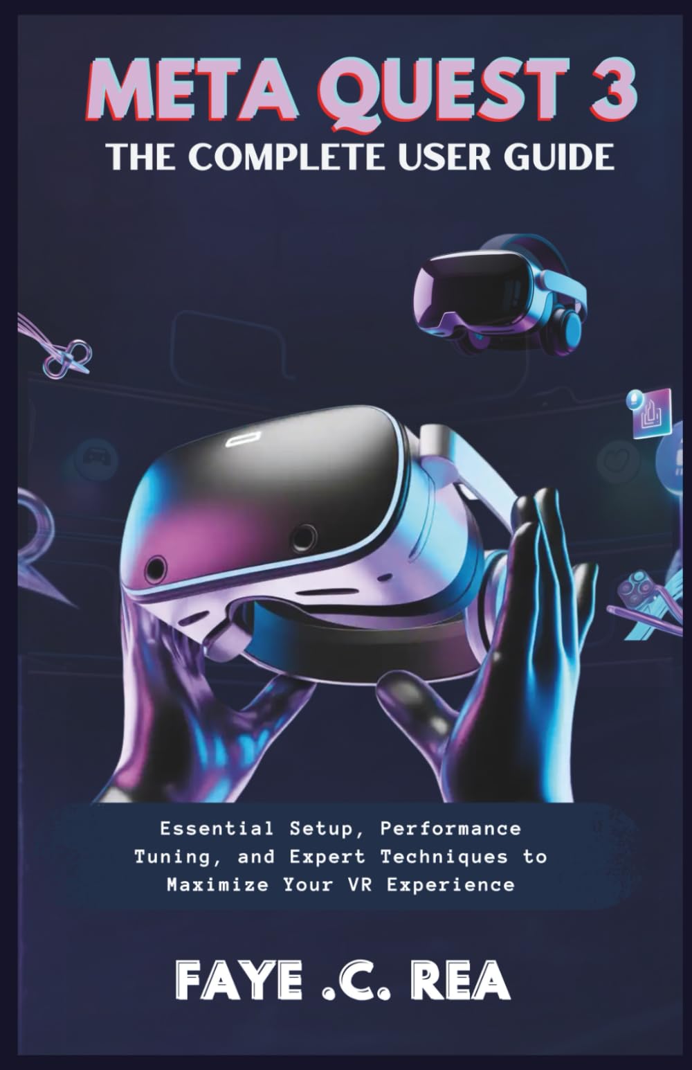 META QUEST 3: THE COMPLETE USER GUIDE: Essential Setup, Performance Tuning, and Expert Techniques to Maximize Your VR Experience