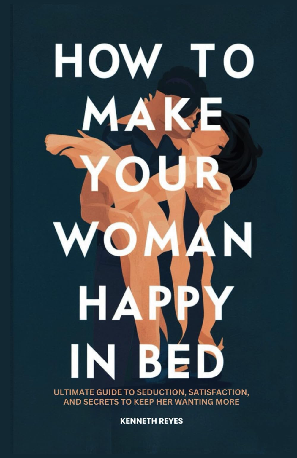 How to Make Your Woman Happy in Bed: Ultimate Guide to Seduction, Satisfaction, and Secrets to Keep Her Wanting More
