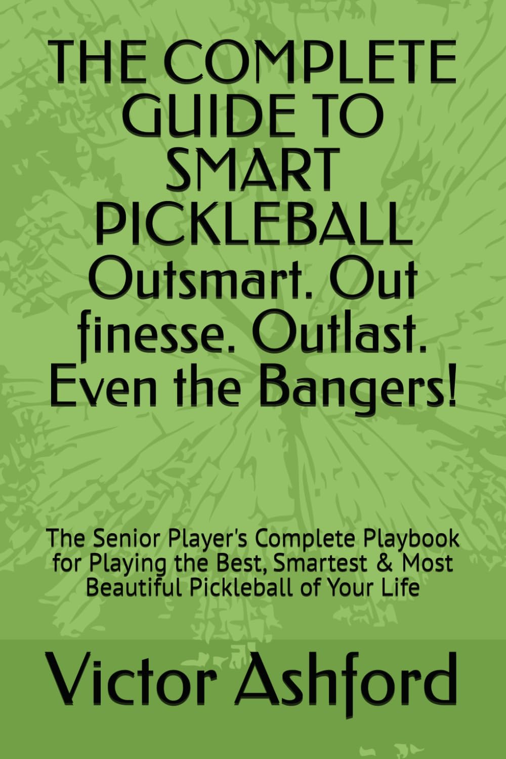 THE COMPLETE GUIDE TO SMART PICKLEBALL Outsmart. Out finesse. Outlast. Even the Bangers!: The Senior Player's Complete Playbook for Playing the Best, Smartest & Most Beautiful Pickleball of Your Life