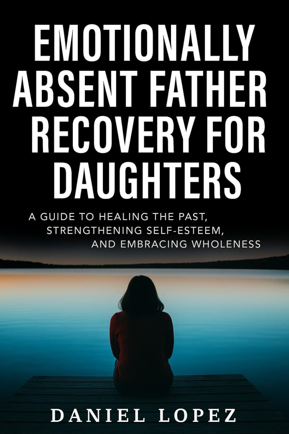 EMOTIONALLY ABSENT FATHER RECOVERY FOR DAUGHTERS: A Guide to Healing the Past, Strengthening Self-Esteem, and Embracing Wholeness