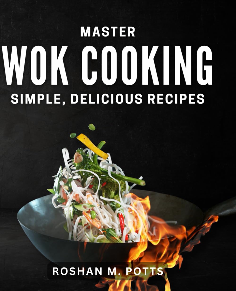 Master Wok Cooking: Simple, Delicious Recipes: Mouthwatering Chinese Cooking: Easy and Flavorful Recipes for Home Chefs