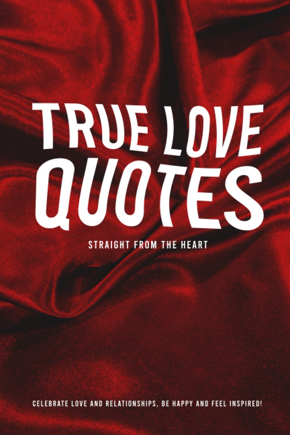 True Love Quotes Straight From The Heart: Celebrate Love And Relationships, Be Happy And Feel Inspired!