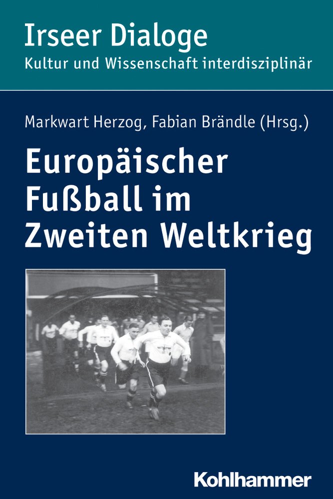 Europäischer Fußball im Zweiten Weltkrieg (Irseer Dialoge: Kultur und Wissenschaft interdisziplinär, 19, Band 19)