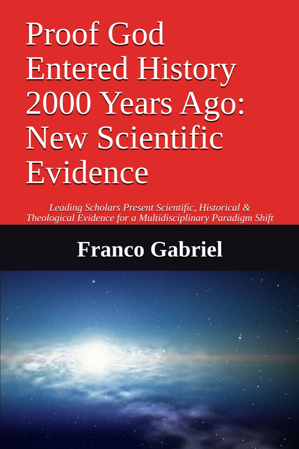 Proof God Entered History 2000 Years Ago: New Scientific Evidence: Leading Scholars Present Scientific, Historical & Theological Evidence for a Multidisciplinary Paradigm Shift