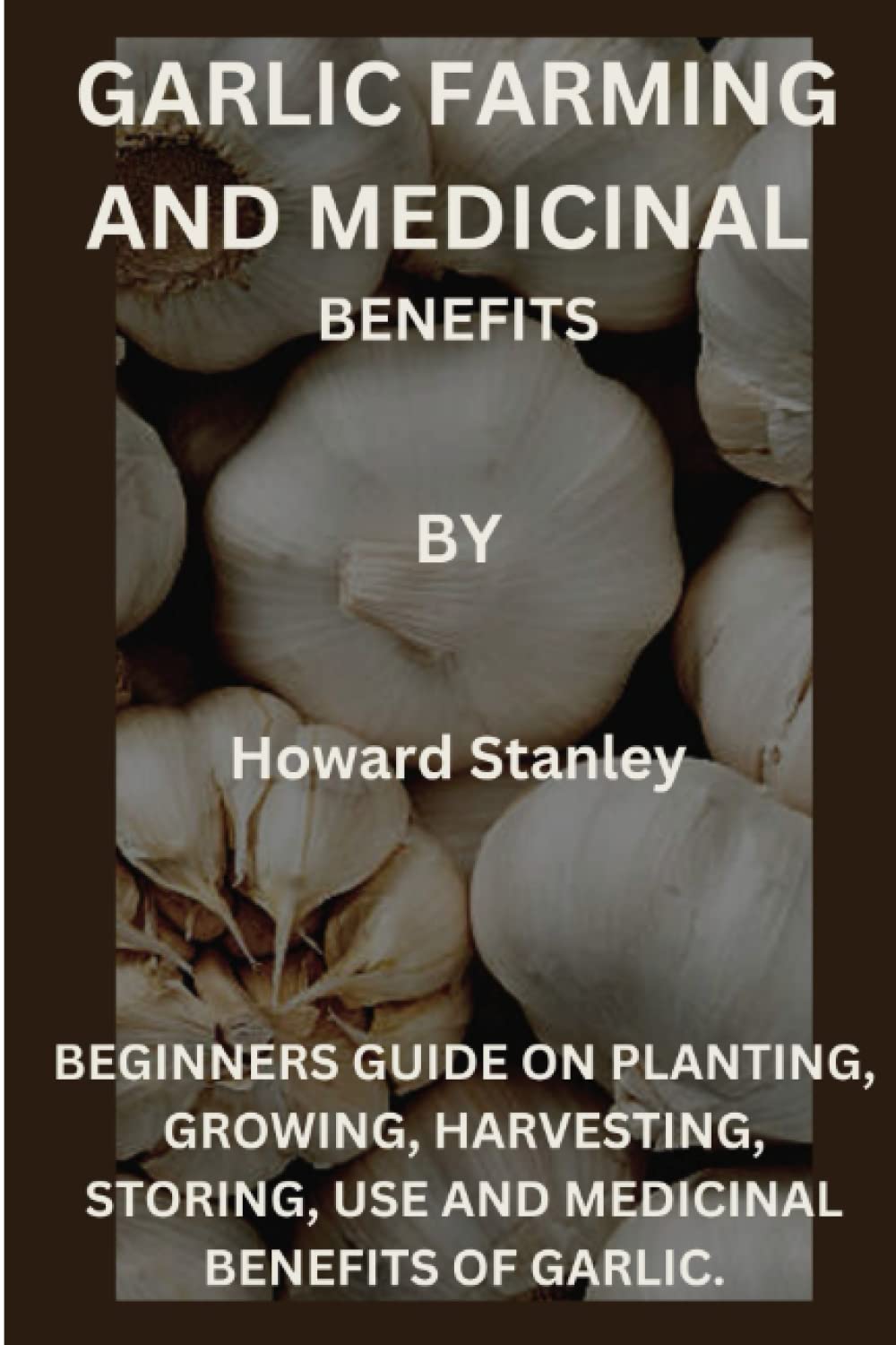 GARLIC FARMING AND MEDICINAL BENEFITS.: BEGINNERS GUIDE ON PLANTING, GROWING, HARVESTING, STORING, USE AND MEDICINAL BENEFITS OF GARLIC.