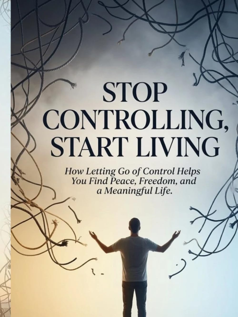 Stop Controlling, Start Living: How Letting Go of Control Helps You Find Peace, Freedom, and a Meaningful Life