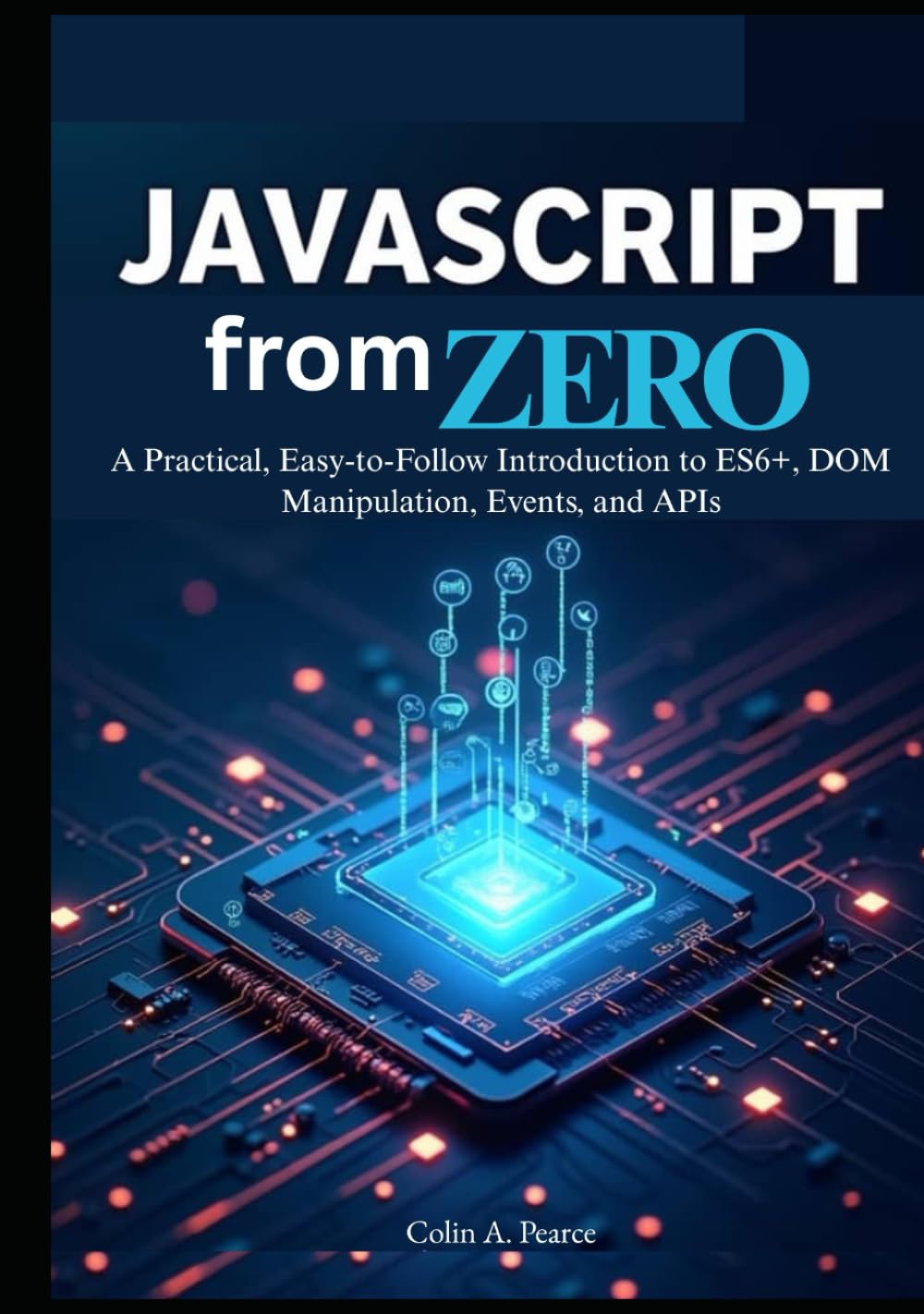 JavaScript from Zero: The Complete Beginner’s Guide to Modern Web Development: A Practical, Easy-to-Follow Introduction to ES6+, DOM Manipulation, Events, and APIs.