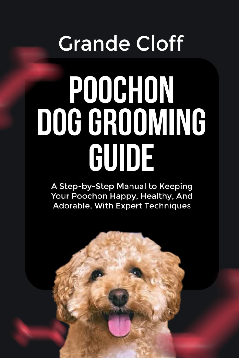 POOCHON DOG GROOMING GUIDE: A Step-by-Step Manual to Keeping Your Poochon Happy, Healthy, And Adorable, With Expert Techniques