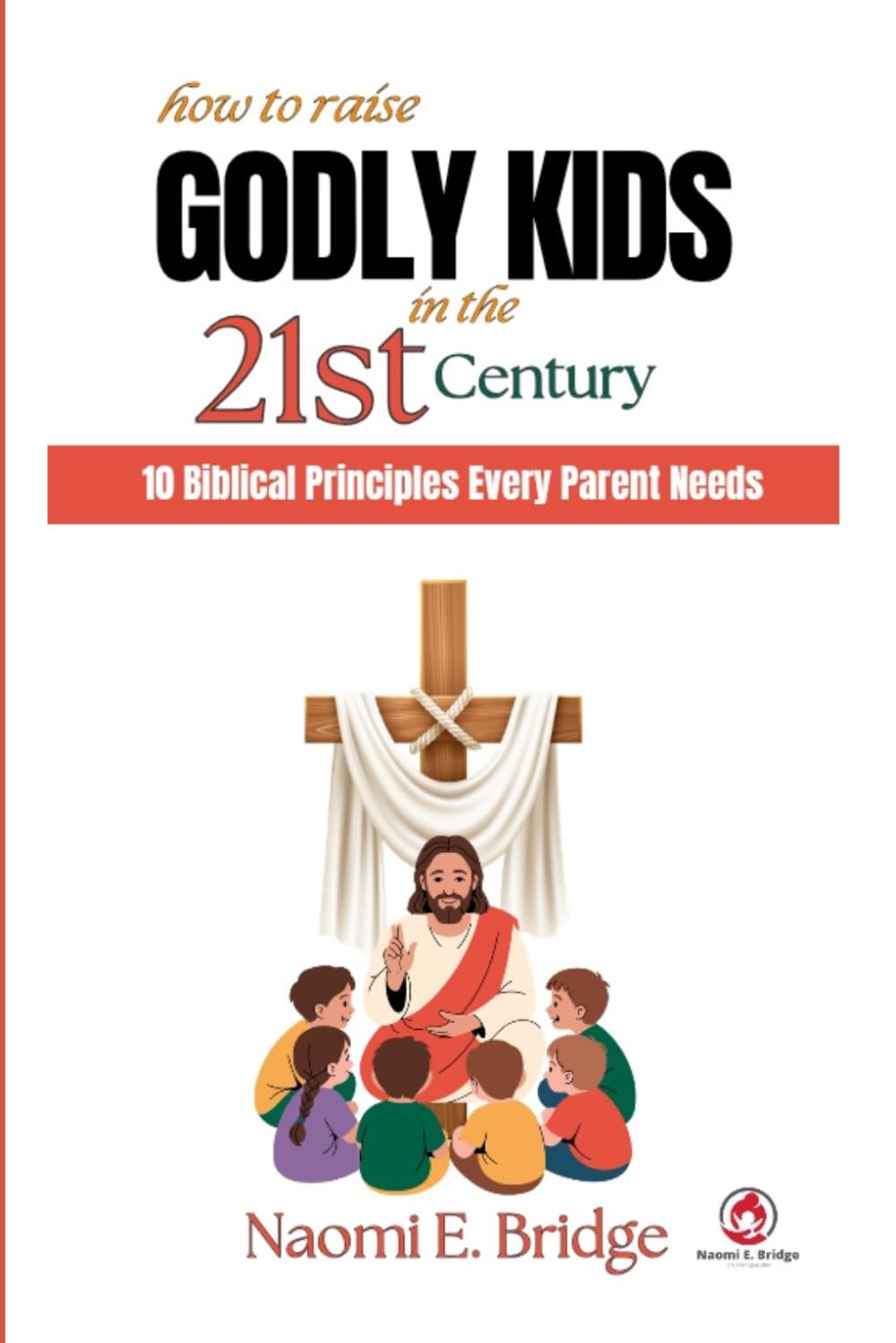 How to Raise Godly Kids in the 21st Century: 10 Biblical Principles Every Parent Needs