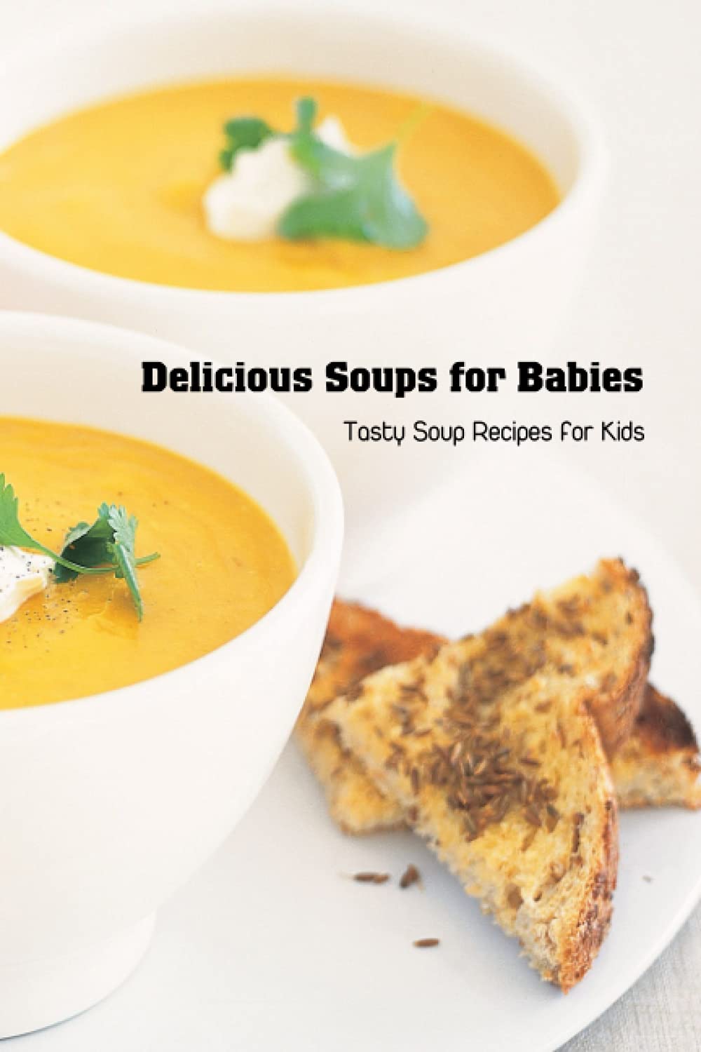 Delicious Soups for Babies: Tasty Soup Recipes for Kids: Healthy Soup Recipe Collection for Babies
