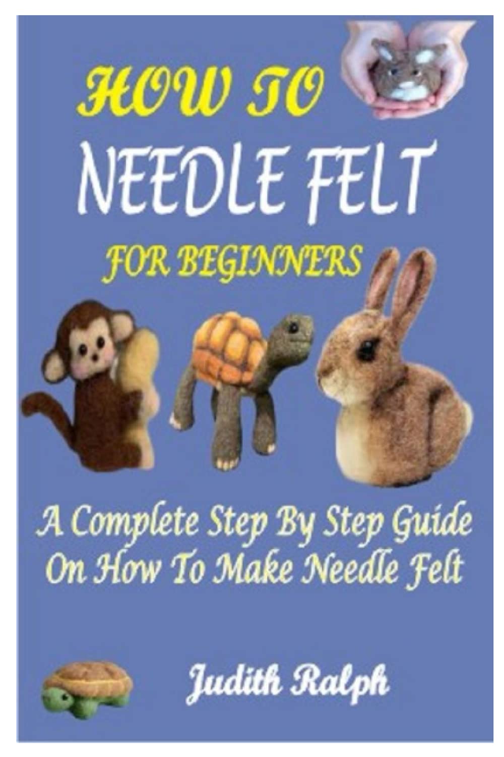 HOW TO NEEDLE FELT FOR BEGINNERS: A COMPLETE STEP BY STEP GUIDE ON HOW TO MAKE NEEDLE FELT