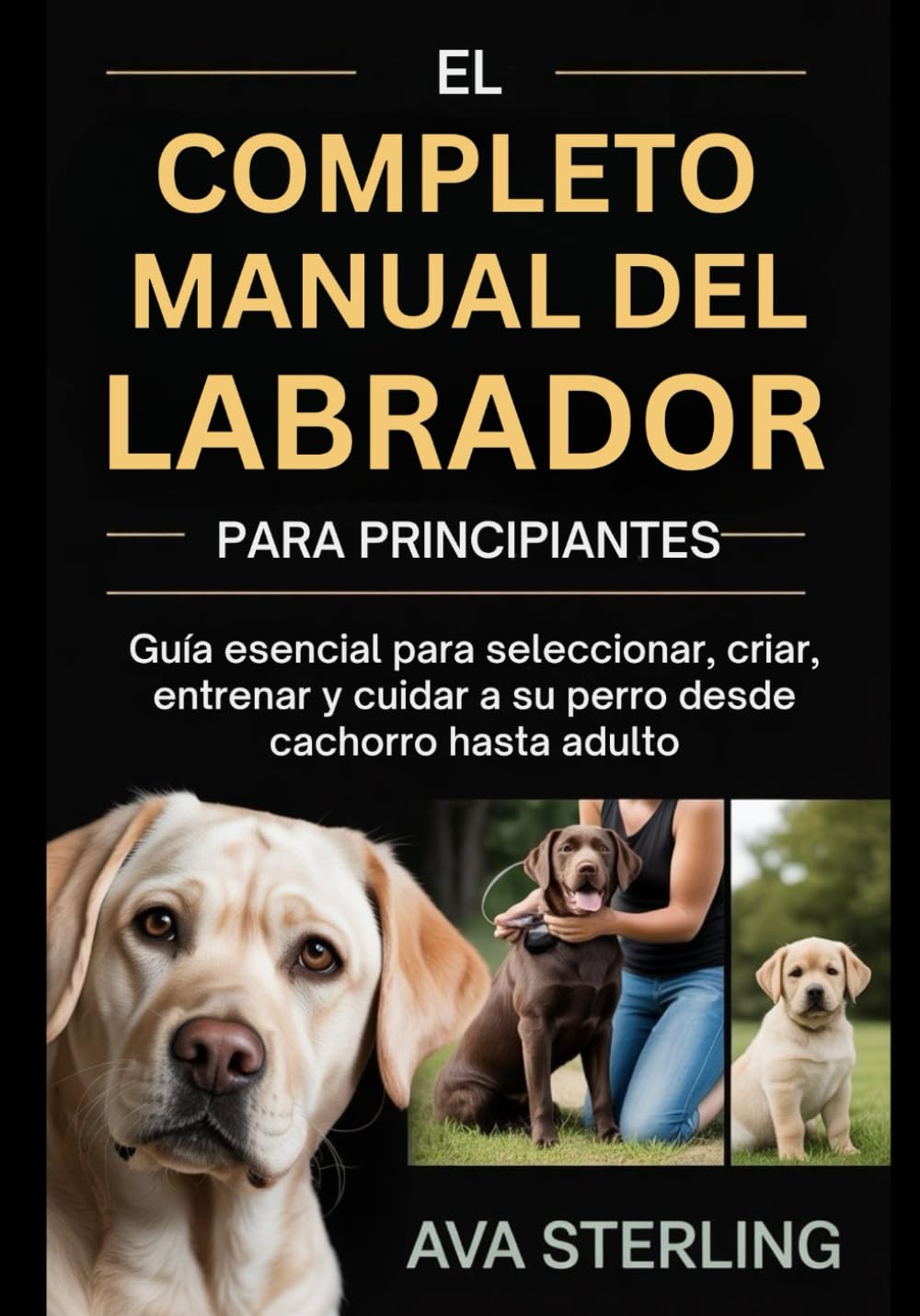 EL COMPLETO MANUAL DEL LABRADOR PARA PRINCIPIANTES: Guía esencial para seleccionar, criar, entrenar y cuidar a su perro desde cachorro hasta adulto (El Manual del Dueño de Perros)
