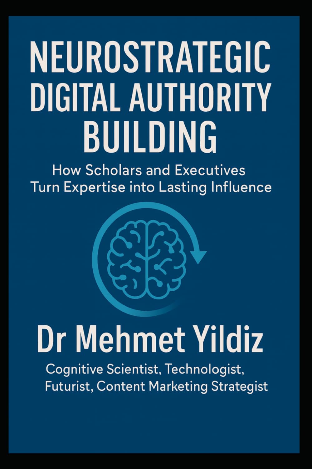 Neurostrategic Digital Authority Building: How Scholars and Business Executives Turn Expertise into Lasting Influence (Leadership Concepts and Case Studies by Dr Mehmet Yildiz)
