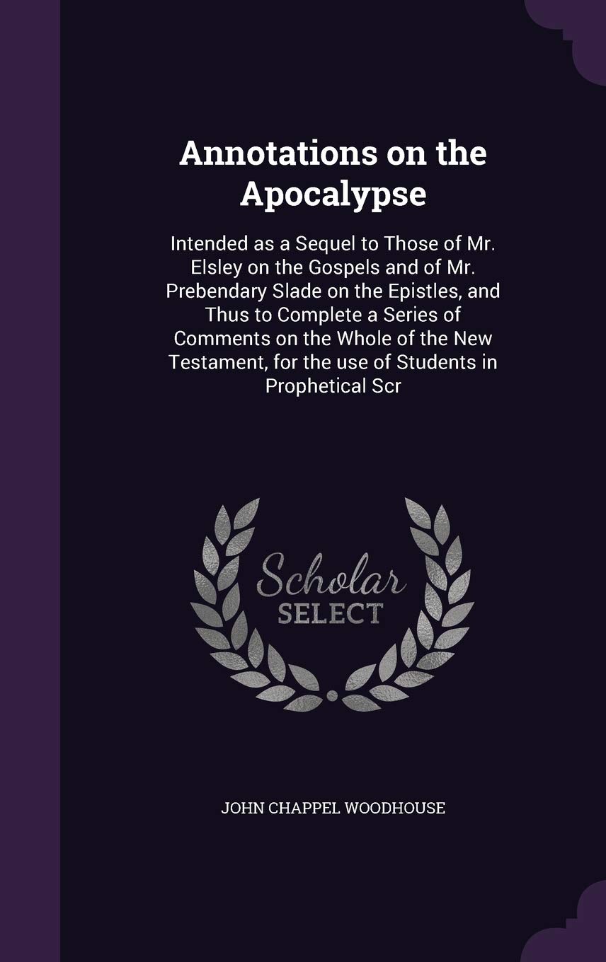 Annotations on the Apocalypse: Intended as a Sequel to Those of Mr. Elsley on the Gospels and of Mr. Prebendary Slade on the Epistles, and Thus to ... for the use of Students in Prophetical Scr